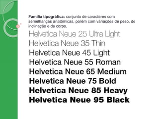 Família tipográfica: conjunto de caracteres com
semelhanças anatômicas, porém com variações de peso, de
inclinação e de corpo.
 