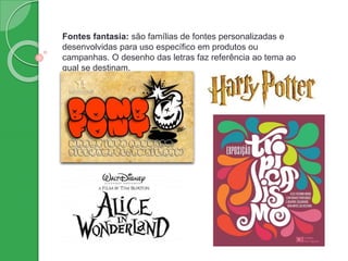 Fontes fantasia: são famílias de fontes personalizadas e
desenvolvidas para uso específico em produtos ou
campanhas. O desenho das letras faz referência ao tema ao
qual se destinam.
 