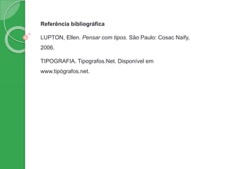 Referência bibliográfica
LUPTON, Ellen. Pensar com tipos. São Paulo: Cosac Naify,
2006.
TIPOGRAFIA. Tipografos.Net. Disponível em
www.tipógrafos.net.
 