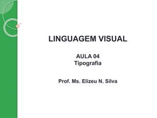 LINGUAGEM VISUAL
AULA 04
Tipografia
Prof. Ms. Elizeu N. Silva
 
