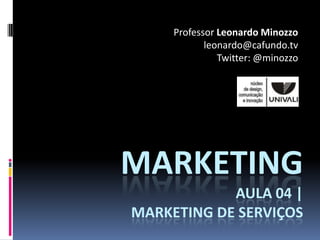 Professor Leonardo Minozzo
            leonardo@cafundo.tv
               Twitter: @minozzo




MARKETING
            AULA 04 |
MARKETING DE SERVIÇOS
 