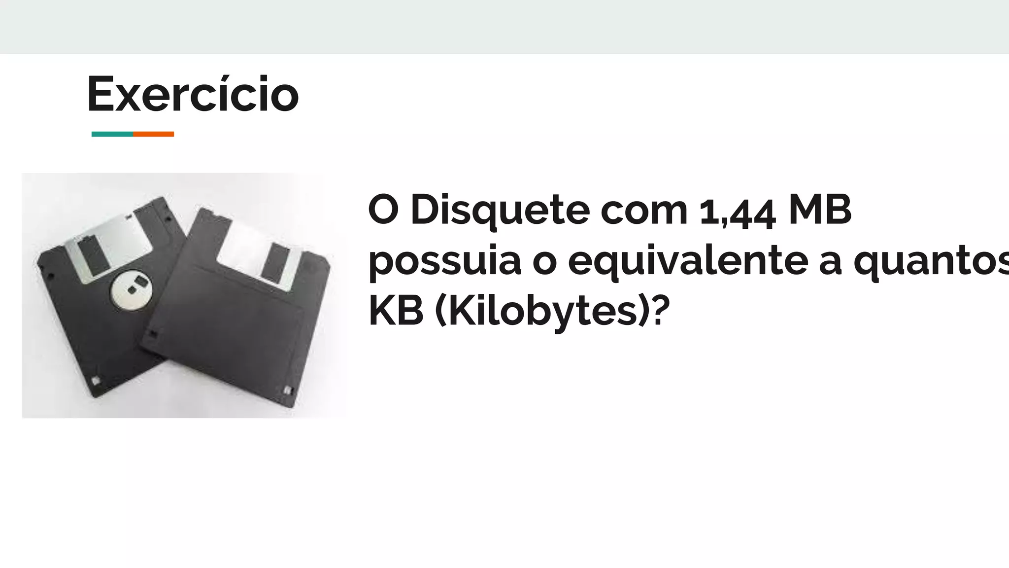 O Disquete com 1,44 MB
possuia o equivalente a quantos
KB (Kilobytes)?
Exercício
