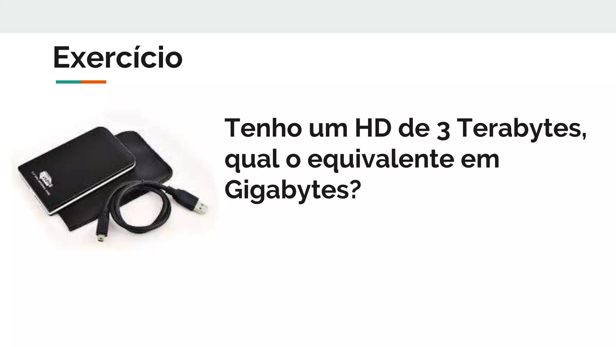 Tenho um HD de 3 Terabytes,
qual o equivalente em
Gigabytes?
Exercício