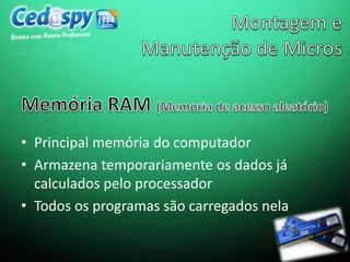 • Principal memória do computador
• Armazena temporariamente os dados já
calculados pelo processador
• Todos os programas são carregados nela
 