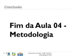 Conclusão
Licenciatura em Física - UAB - Aula 04 -
Metodologia doTCC
20
Fim da Aula 04 -
Metodologia
 