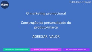 Comunicação Social – Publicidade e Propaganda PRVENMER - Promoção de Vendas e Merchandising Prof. Juliane Cavalcante Vitoriano da Silva
Fidelidade e Traição
O marketing promocional
Construção da personalidade do
produto/marca
AGREGAR VALOR
 