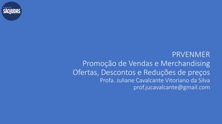 PRVENMER
Promoção de Vendas e Merchandising
Ofertas, Descontos e Reduções de preços
Profa. Juliane Cavalcante Vitoriano da Silva
prof.jucavalcante@gmail.com
 