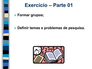 Exercício –Parte 01 
Formargrupos; 
Definirtemaseproblemasdepesquisa.  