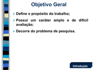 Objetivo Geral 
Defineopropósitodotrabalho; 
Possuiumcaráteramploededifícilavaliação; 
Decorredoproblemadepesquisa. 
Introdução  