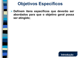 Objetivos Específicos 
Definemitensespecíficosquedeverãoserabordadosparaqueoobjetivogeralpossaseratingido; 
Introdução  
