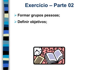 Exercício –Parte 02 
Formargrupospessoas; 
Definirobjetivos;  