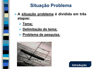 Situação Problema 
Asituaçãoproblemaédivididaemtrêsetapas: 
Tema; 
Delimitaçãodotema; 
Problemadepesquisa. 
Introdução  