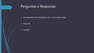 Perguntas e Respostas
 Um fragmento de informação cujo o valor pode mudar
 Resposta
 variavel
 