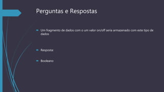 Perguntas e Respostas
 Um fragmento de dados com o um valor on/off seria armazenado com este tipo de
dados
 Resposta:
 Booleano
 