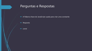Perguntas e Respostas
 A Palavra chave do JavaScript usada para criar uma constante
 Resposta
 const
 