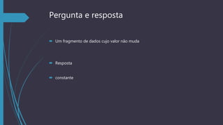 Pergunta e resposta
 Um fragmento de dados cujo valor não muda
 Resposta
 constante
 
