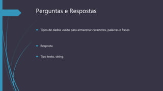 Perguntas e Respostas
 Tipos de dados usado para armazenar caracteres, palavras e frases
 Resposta
 Tipo texto, string.
 