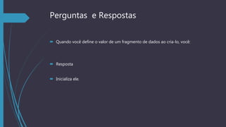 Perguntas e Respostas
 Quando você define o valor de um fragmento de dados ao cria-lo, você:
 Resposta
 Inicializa ele.
 