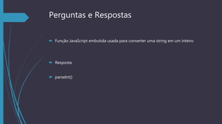 Perguntas e Respostas
 Função JavaScript embutida usada para converter uma string em um inteiro
 Resposta
 parseInt()
 