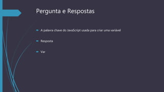Pergunta e Respostas
 A palavra chave do JavaScript usada para criar uma variável
 Resposta
 Var
 