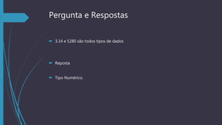 Pergunta e Respostas
 3.14 e 5280 são todos tipos de dados
 Reposta
 Tipo Numérico.
 