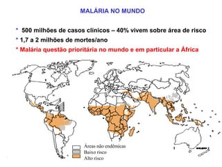 MALÁRIA NO MUNDO
* 500 milhões de casos clínicos – 40% vivem sobre área de risco
* 1,7 a 2 milhões de mortes/ano
* Malária questão prioritária no mundo e em particular a África
Áreas não endêmicas
Baixo risco
Alto risco
 