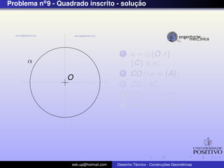 Problema no 9 - Quadrado inscrito - solucao
                                        ¸˜




                                           1    α = {O, r }
      α                                         {C} ∈ α;
                                           2    CO ∩ α = {A};
                  O
                                           3    OD⊥AC;
                                           4    OD ∩ α = {B};
                                           5    AB, BC, CD, DA;




                    eek.up@hotmail.com            ´               ¸˜       ´
                                         Desenho Tecnico - Construcoes Geometricas
 
