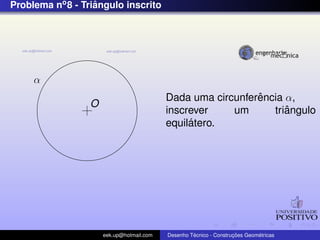 Problema no 8 - Triangulo inscrito
                   ˆ




     α
                                                             ˆ
                                           Dada uma circunferencia α,
                  O
                                           inscrever    um         ˆ
                                                                triangulo
                                                ´
                                           equilatero.




                      eek.up@hotmail.com            ´               ¸˜       ´
                                           Desenho Tecnico - Construcoes Geometricas
 
