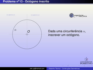 Problema no 13 - Octogono inscrito
                    ´




        α                                                    ˆ
                 O                        Dada uma circunferencia α,
                                                          ´
                                          inscrever um octogono.




                     eek.up@hotmail.com            ´               ¸˜       ´
                                          Desenho Tecnico - Construcoes Geometricas
 