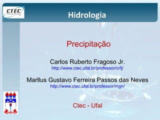 Hidrologia 
Precipitação 
Carlos Ruberto Fragoso Jr. 
http://www.ctec.ufal.br/professor/crfj/ 
Marllus Gustavo Ferreira Passos das Neves 
http://www.ctec.ufal.br/professor/mgn/ 
Ctec - Ufal 
 