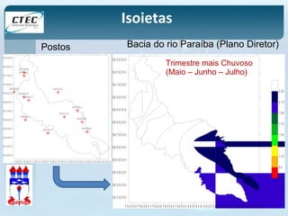 Bacia do rio Paraíba (Plano Diretor) 
9 0 3 0 0 0 0 
9 0 2 0 0 0 0 
9 0 1 0 0 0 0 
9 0 0 0 0 0 0 
8 9 9 0 0 0 0 
8 9 8 0 0 0 0 
8 9 7 0 0 0 0 
8 9 6 0 0 0 0 
8 9 5 0 0 0 0 
8 9 4 0 0 0 0 
8 9 3 0 0 0 0 
8 9 2 0 0 0 0 
7 5 0 0 0 0 7 6 0 0 0 0 7 7 0 0 0 0 7 8 0 0 0 0 7 9 0 0 0 0 8 0 0 0 0 0 8 1 0 0 0 0 8 2 0 0 0 0 8 3 0 0 0 0 8 4 0 0 0 0 8 5 0 0 0 0 
2 3 0 
2 1 0 
1 9 0 
1 7 0 
1 5 0 
1 3 0 
1 1 0 
9 0 
7 0 
Trimestre mais Chuvoso 
(Maio 3 8 7 6 9 6 7 – Junho – Julho) 
9 0 3 0 0 0 0 
9 0 2 0 0 0 0 
9 0 1 0 0 0 0 
9 0 0 0 0 0 0 
3 8 8 6 2 4 8 
3 8 8 6 3 6 5 
3 8 8 6 4 7 7 
3 8 8 7 2 3 5 
3 8 8 6 8 7 1 
3 8 8 7 6 7 4 
3 8 8 7 7 5 3 
3 8 8 7 8 8 6 
3 8 9 7 0 1 6 3 8 9 7 0 9 8 
3 8 7 6 8 6 8 
7 5 0 0 0 0 7 6 0 0 0 0 7 7 0 0 0 0 7 8 0 0 0 0 7 9 0 0 0 0 8 0 0 0 0 0 8 1 0 0 0 0 8 2 0 0 0 0 8 3 0 0 0 0 8 4 0 0 0 0 8 5 0 0 0 0 
8 9 9 0 0 0 0 
8 9 8 0 0 0 0 
8 9 7 0 0 0 0 
8 9 6 0 0 0 0 
8 9 5 0 0 0 0 
8 9 4 0 0 0 0 
8 9 3 0 0 0 0 
8 9 2 0 0 0 0 
Postos 
Isoietas 
 