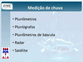 Medição de chuva 
• Pluviômetros 
• Pluviógrafos 
• Pluviômetros de báscula 
• Radar 
• Satélite 
 