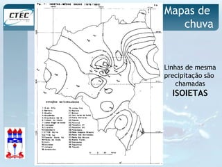 Mapas de 
chuva 
Linhas de mesma 
precipitação são 
chamadas 
ISOIETAS 
 