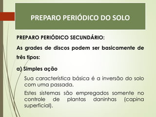 PREPARO PERIÓDICO DO SOLO
PREPARO PERIÓDICO SECUNDÁRIO:
As grades de discos podem ser basicamente de
três tipos:
a) Simples ação
Sua característica básica é a inversão do solo
com uma passada.
Estes sistemas são empregados somente no
controle de plantas daninhas (capina
superficial).
 