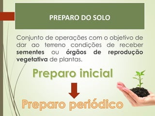 PREPARO DO SOLO
Conjunto de operações com o objetivo de
dar ao terreno condições de receber
sementes ou órgãos de reprodução
vegetativa de plantas.
 