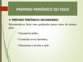 PREPARO PERIÓDICO DO SOLO
 PREPARO PERIÓDICO SECUNDÁRIO:
Recomenda-se fazer uma gradeação pouco antes do plantio
para:
Incorporar palha;
Controlar ervas daninhas;
Destorroar e nivelar o solo.
 