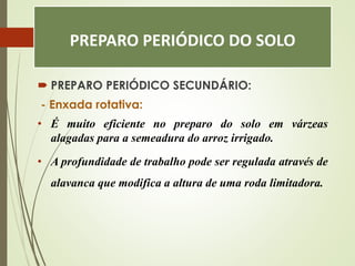 PREPARO PERIÓDICO DO SOLO
 PREPARO PERIÓDICO SECUNDÁRIO:
- Enxada rotativa:
• É muito eficiente no preparo do solo em várzeas
alagadas para a semeadura do arroz irrigado.
• A profundidade de trabalho pode ser regulada através de
alavanca que modifica a altura de uma roda limitadora.
 