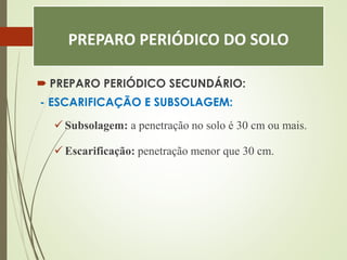 PREPARO PERIÓDICO DO SOLO
 PREPARO PERIÓDICO SECUNDÁRIO:
- ESCARIFICAÇÃO E SUBSOLAGEM:
 Subsolagem: a penetração no solo é 30 cm ou mais.
 Escarificação: penetração menor que 30 cm.
 