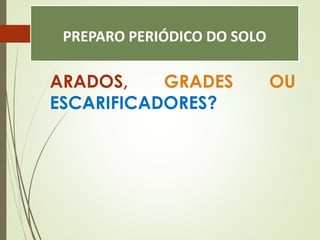 PREPARO PERIÓDICO DO SOLO
ARADOS, GRADES OU
ESCARIFICADORES?
 