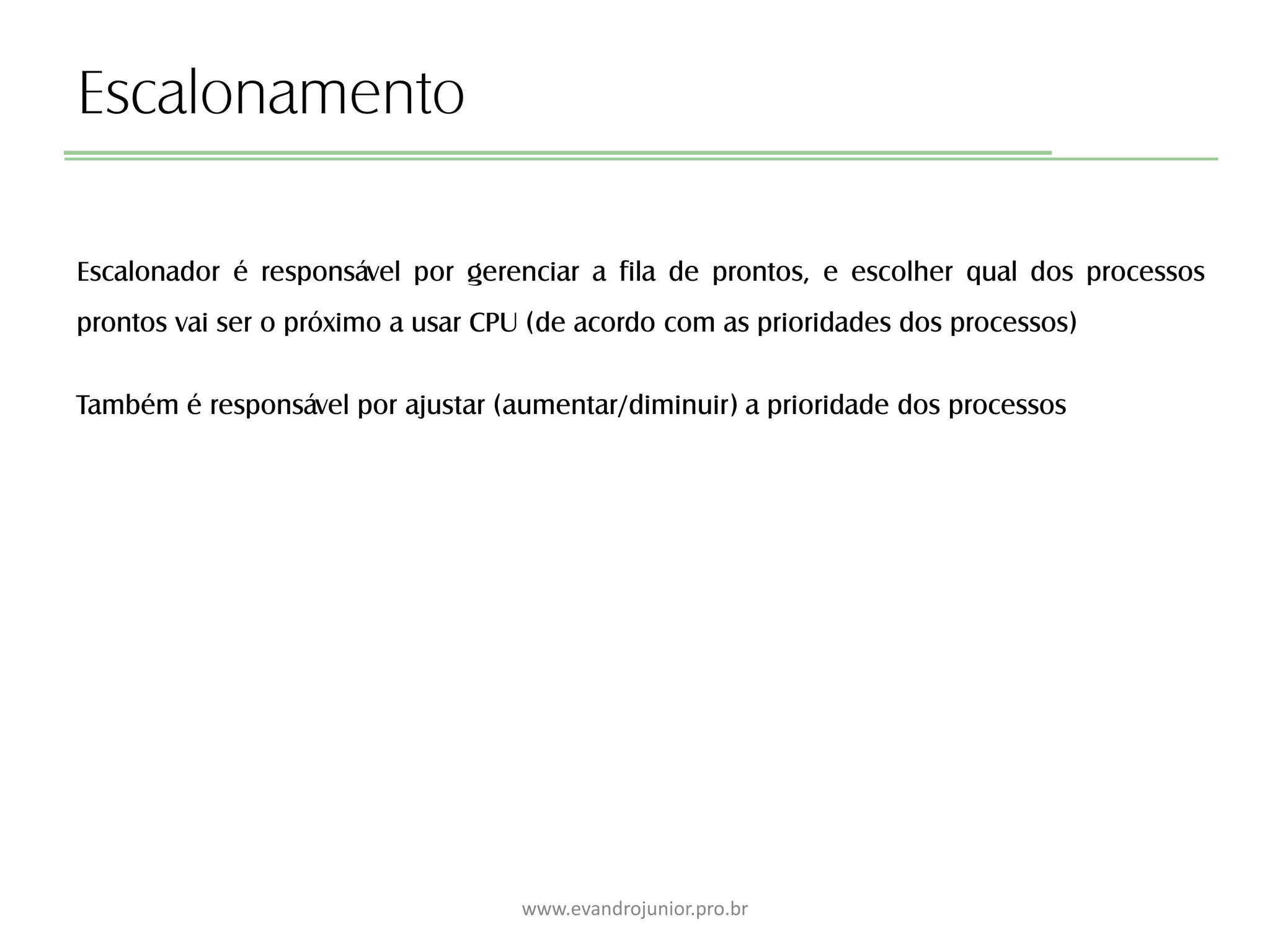 Escalonamento
Escalonador é responsável por gerenciar a fila de prontos, e escolher qual dos processos
prontos vai ser o próximo a usar CPU (de acordo com as prioridades dos processos)
Também é responsável por ajustar (aumentar/diminuir) a prioridade dos processos
www.evandrojunior.pro.br
 