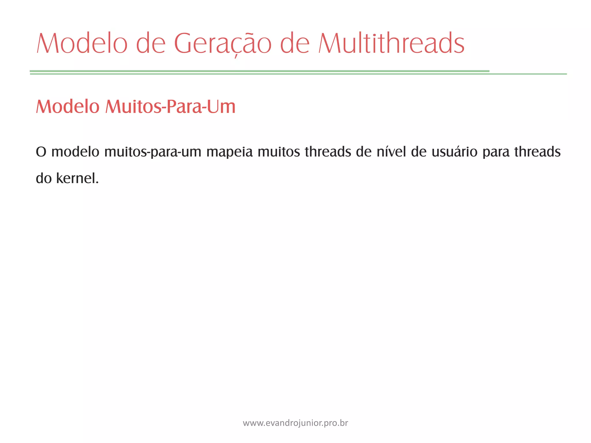 Modelo de Geração de Multithreads
Modelo Muitos-Para-Um
O modelo muitos-para-um mapeia muitos threads de nível de usuário para threads
do kernel.
www.evandrojunior.pro.br
 