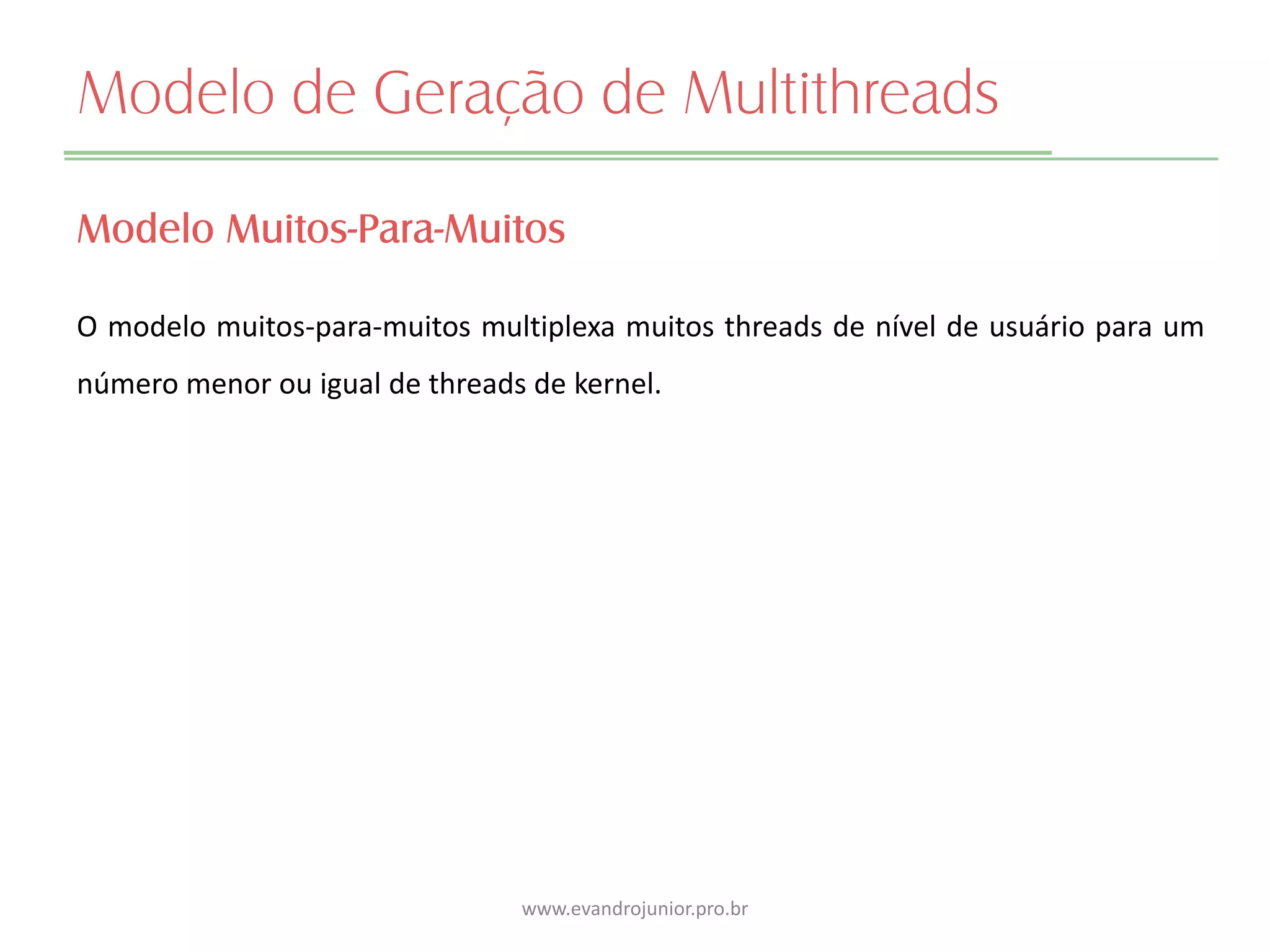 Modelo de Geração de Multithreads
Modelo Muitos-Para-Muitos
O modelo muitos-para-muitos multiplexa muitos threads de nível de usuário para um
número menor ou igual de threads de kernel.
www.evandrojunior.pro.br
 
