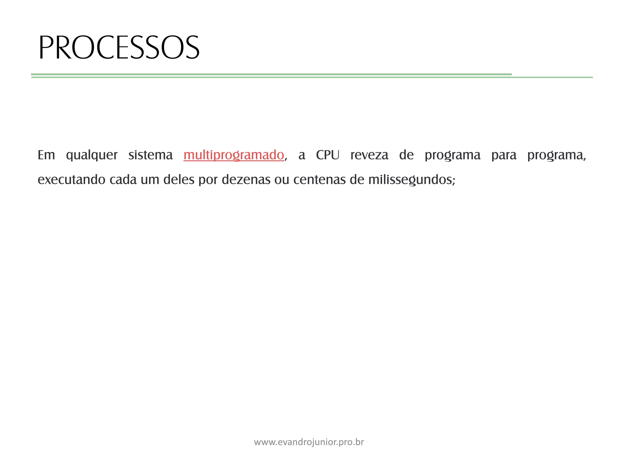 PROCESSOS
Em qualquer sistema multiprogramado, a CPU reveza de programa para programa,
executando cada um deles por dezenas ou centenas de milissegundos;
www.evandrojunior.pro.br
 