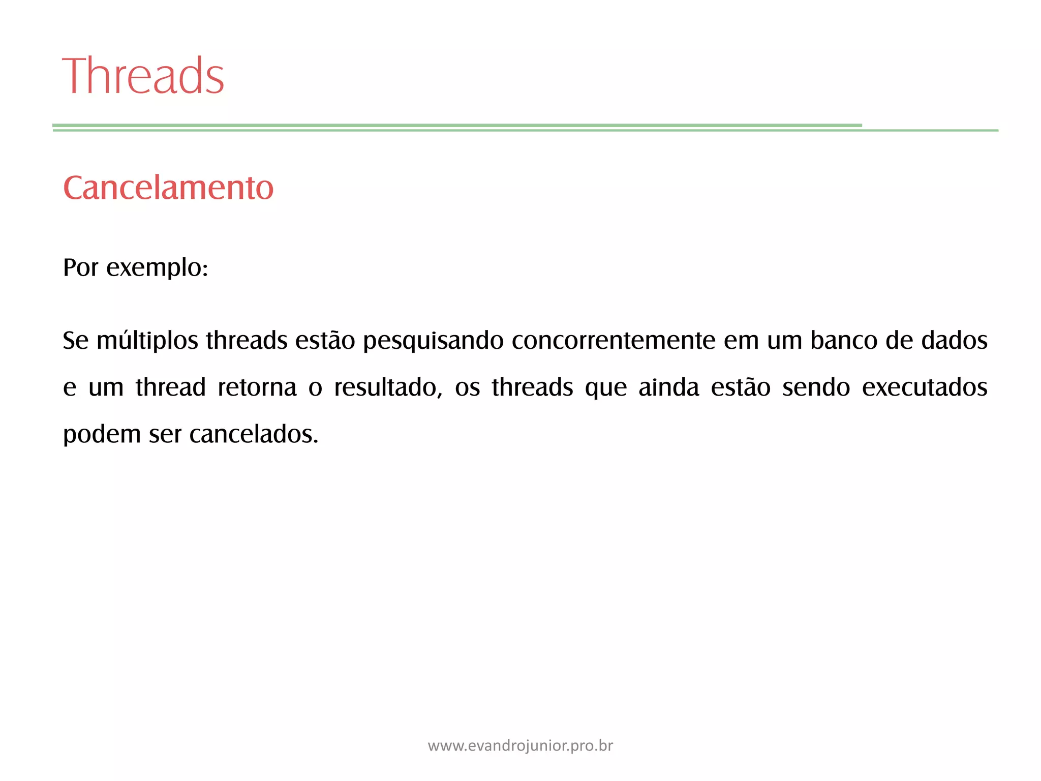Threads
Cancelamento
Por exemplo:
Se múltiplos threads estão pesquisando concorrentemente em um banco de dados
e um thread retorna o resultado, os threads que ainda estão sendo executados
podem ser cancelados.
www.evandrojunior.pro.br
 