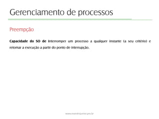 Gerenciamento de processos
Capacidade do SO de interromper um processo a qualquer instante (a seu critério) e
retomar a execução a partir do ponto de interrupção.
www.evandrojunior.pro.br
Preempção
 