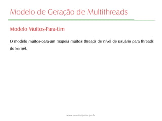 Modelo de Geração de Multithreads
Modelo Muitos-Para-Um
O modelo muitos-para-um mapeia muitos threads de nível de usuário para threads
do kernel.
www.evandrojunior.pro.br
 