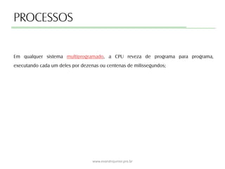 PROCESSOS
Em qualquer sistema multiprogramado, a CPU reveza de programa para programa,
executando cada um deles por dezenas ou centenas de milissegundos;
www.evandrojunior.pro.br
 