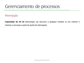 Gerenciamento de processos
Capacidade do SO de interromper um processo a qualquer instante (a seu critério) e
retomar a ex...