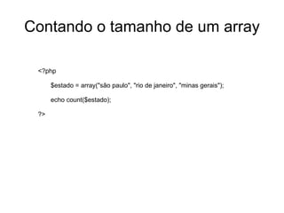 Criando um array <?php $estado[0]="são paulo"; $estado[1]="rio de janeiro"; echo $estado[0]; ?> <?php $estado["sp"]="são paulo"; $estado["rj"]="rio de janeiro"; echo $estado["sp"]; ?> Chaves numéricas!!! Chaves associativas!!! <?php $estado = array("são paulo","rio de janeiro"); echo $estado[0]; ?> Criando com método array() 