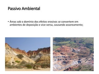 Passivo Ambiental
• Áreas sob o domínio dos efeitos erosivos se convertem em
ambientes de deposição e vice-versa, causando assoreamento;
 